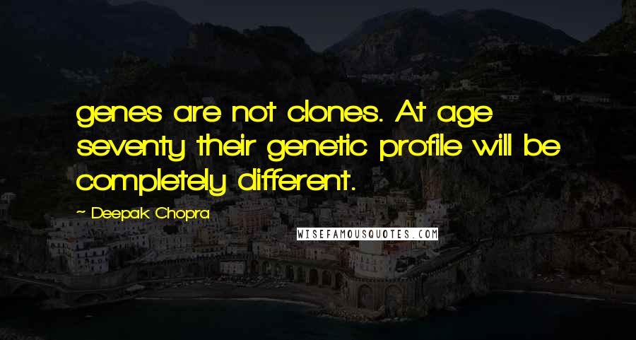 Deepak Chopra Quotes: genes are not clones. At age seventy their genetic profile will be completely different.