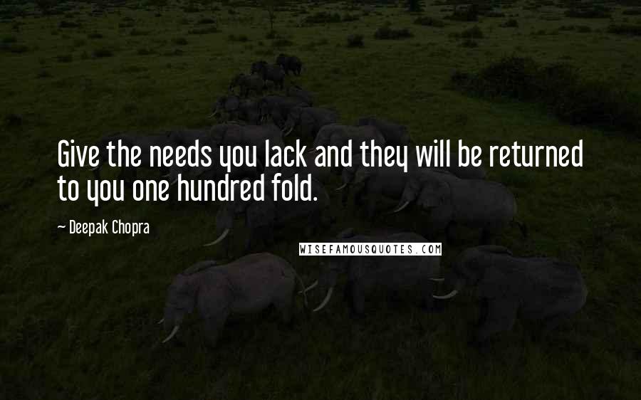 Deepak Chopra Quotes: Give the needs you lack and they will be returned to you one hundred fold.