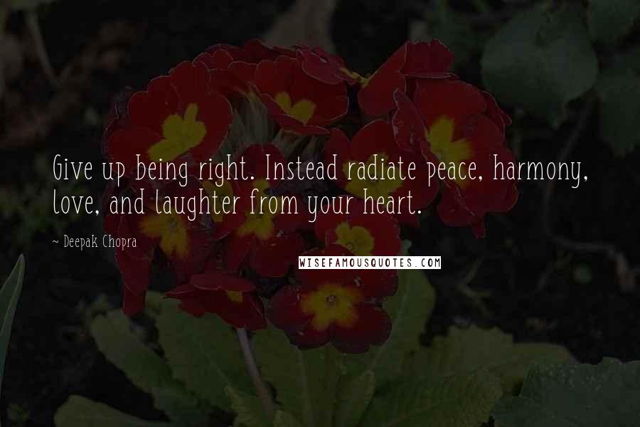 Deepak Chopra Quotes: Give up being right. Instead radiate peace, harmony, love, and laughter from your heart.