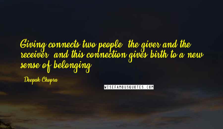 Deepak Chopra Quotes: Giving connects two people, the giver and the receiver, and this connection gives birth to a new sense of belonging.