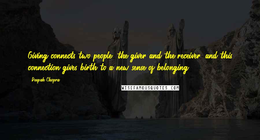 Deepak Chopra Quotes: Giving connects two people, the giver and the receiver, and this connection gives birth to a new sense of belonging.