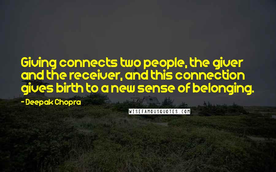 Deepak Chopra Quotes: Giving connects two people, the giver and the receiver, and this connection gives birth to a new sense of belonging.
