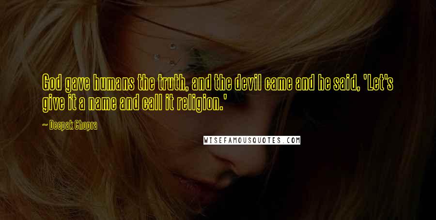 Deepak Chopra Quotes: God gave humans the truth, and the devil came and he said, 'Let's give it a name and call it religion.'