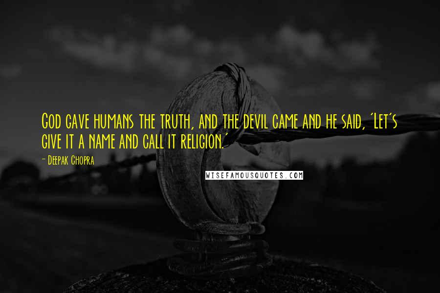 Deepak Chopra Quotes: God gave humans the truth, and the devil came and he said, 'Let's give it a name and call it religion.'