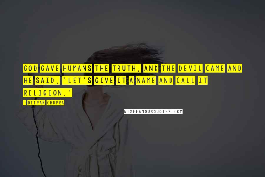 Deepak Chopra Quotes: God gave humans the truth, and the devil came and he said, 'Let's give it a name and call it religion.'