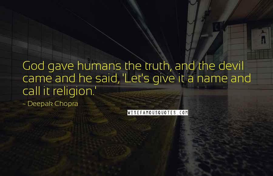 Deepak Chopra Quotes: God gave humans the truth, and the devil came and he said, 'Let's give it a name and call it religion.'