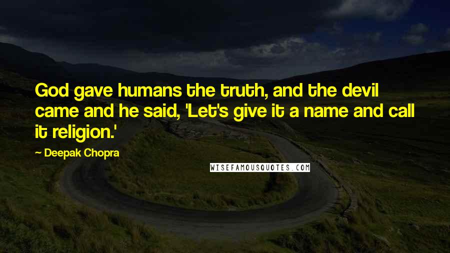 Deepak Chopra Quotes: God gave humans the truth, and the devil came and he said, 'Let's give it a name and call it religion.'