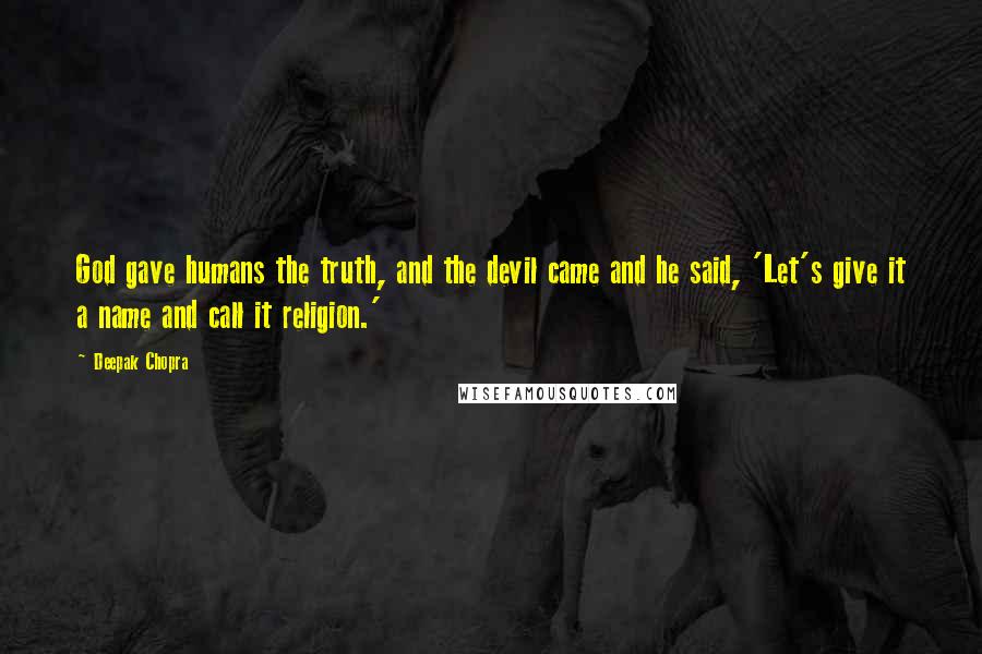 Deepak Chopra Quotes: God gave humans the truth, and the devil came and he said, 'Let's give it a name and call it religion.'