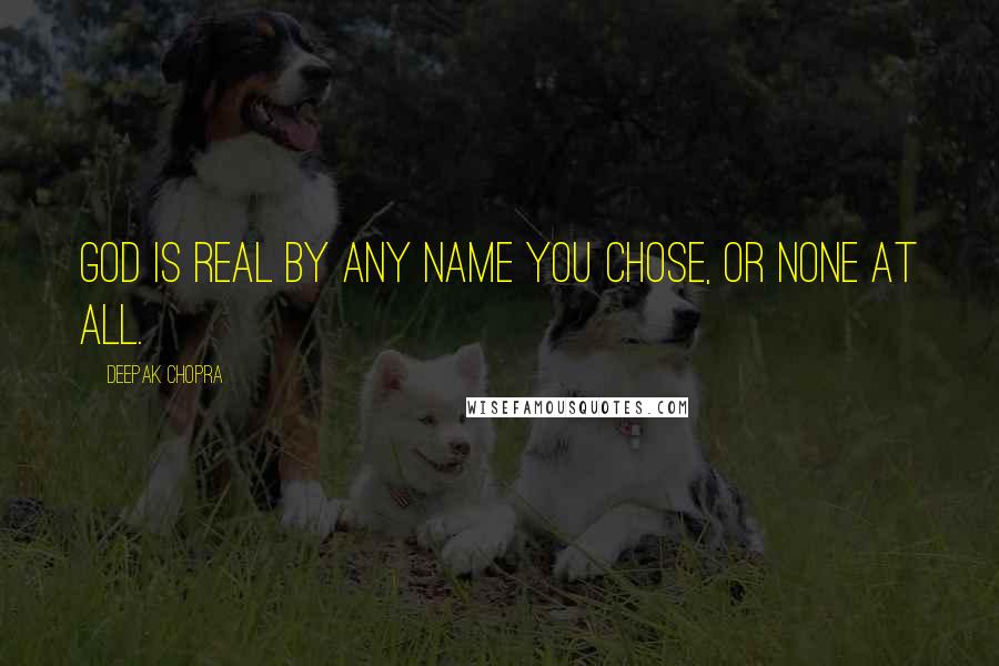Deepak Chopra Quotes: God is real by any name you chose, or none at all.