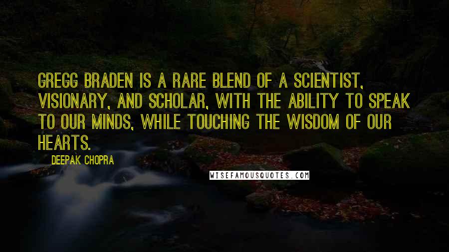 Deepak Chopra Quotes: Gregg Braden is a rare blend of a scientist, visionary, and scholar, with the ability to speak to our minds, while touching the wisdom of our hearts.