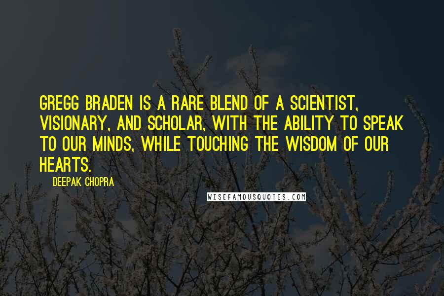 Deepak Chopra Quotes: Gregg Braden is a rare blend of a scientist, visionary, and scholar, with the ability to speak to our minds, while touching the wisdom of our hearts.