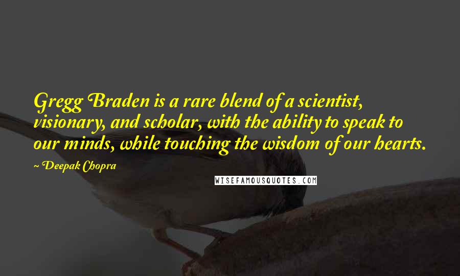 Deepak Chopra Quotes: Gregg Braden is a rare blend of a scientist, visionary, and scholar, with the ability to speak to our minds, while touching the wisdom of our hearts.