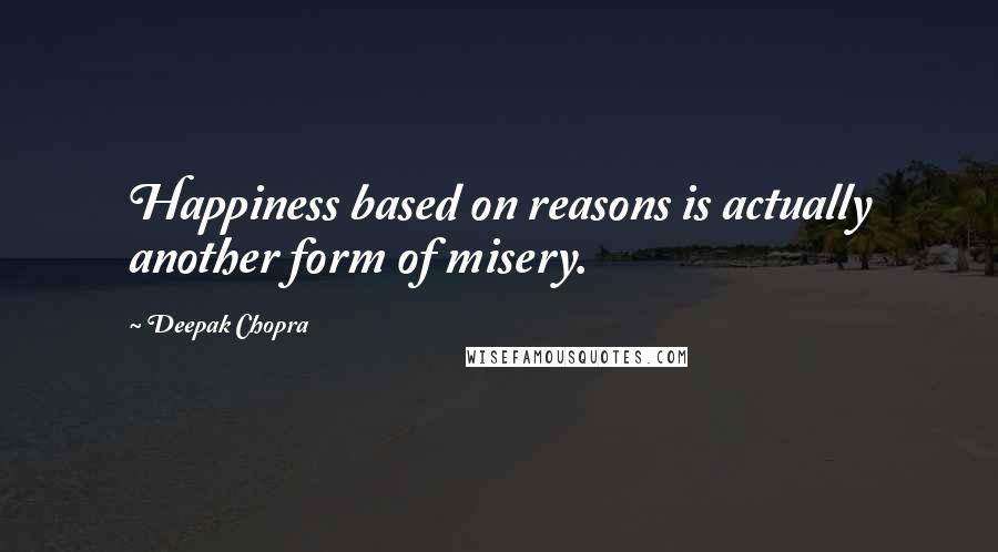 Deepak Chopra Quotes: Happiness based on reasons is actually another form of misery.