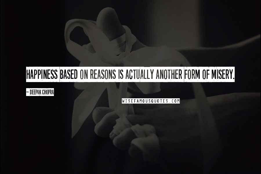 Deepak Chopra Quotes: Happiness based on reasons is actually another form of misery.