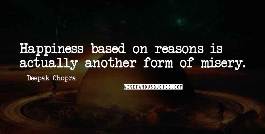 Deepak Chopra Quotes: Happiness based on reasons is actually another form of misery.