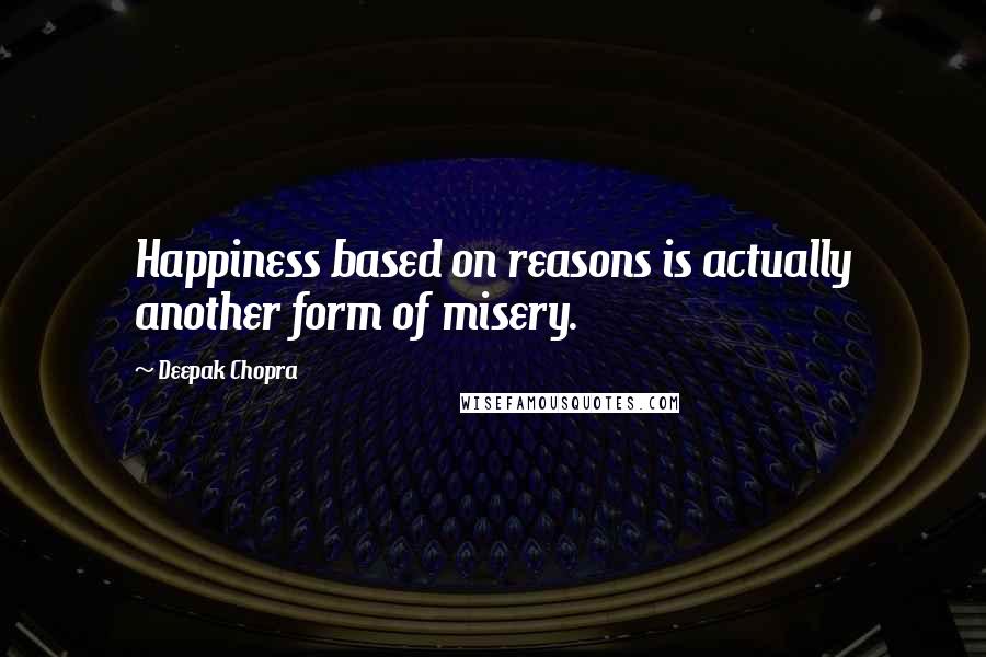 Deepak Chopra Quotes: Happiness based on reasons is actually another form of misery.