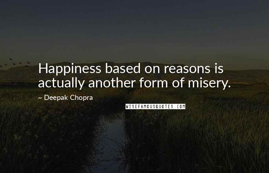 Deepak Chopra Quotes: Happiness based on reasons is actually another form of misery.