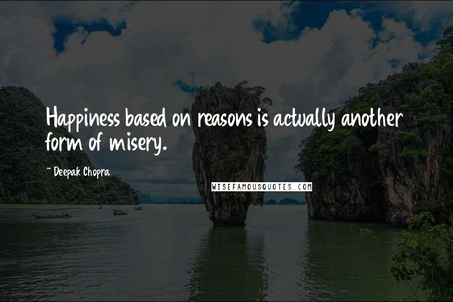 Deepak Chopra Quotes: Happiness based on reasons is actually another form of misery.