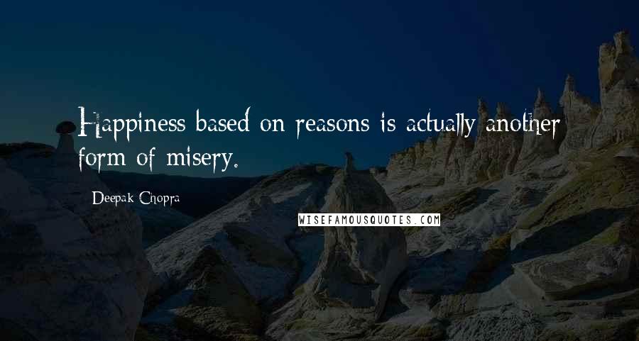 Deepak Chopra Quotes: Happiness based on reasons is actually another form of misery.