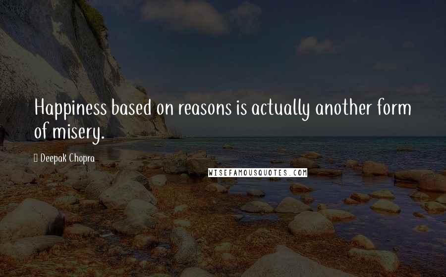 Deepak Chopra Quotes: Happiness based on reasons is actually another form of misery.