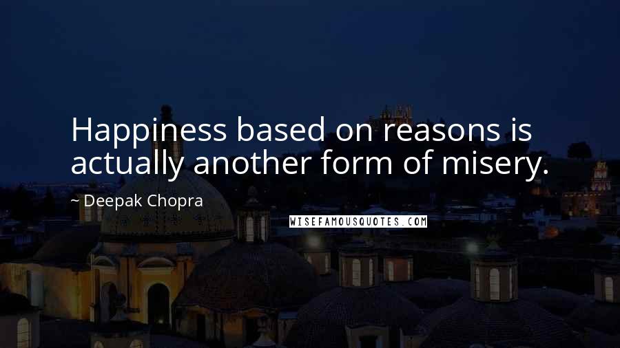 Deepak Chopra Quotes: Happiness based on reasons is actually another form of misery.