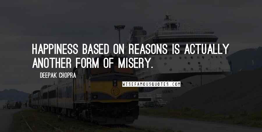 Deepak Chopra Quotes: Happiness based on reasons is actually another form of misery.