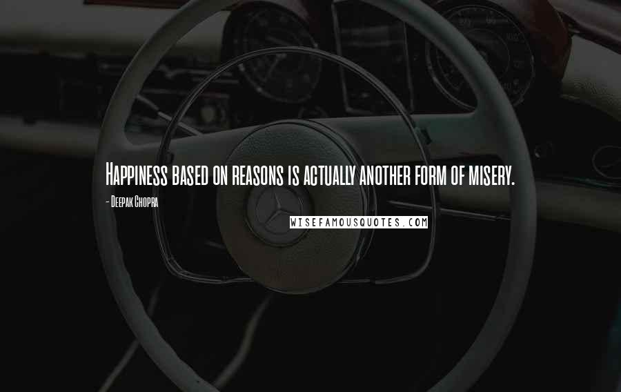 Deepak Chopra Quotes: Happiness based on reasons is actually another form of misery.