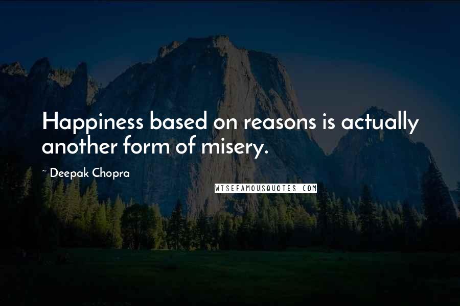 Deepak Chopra Quotes: Happiness based on reasons is actually another form of misery.