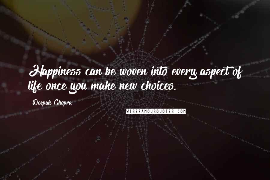 Deepak Chopra Quotes: Happiness can be woven into every aspect of life once you make new choices.