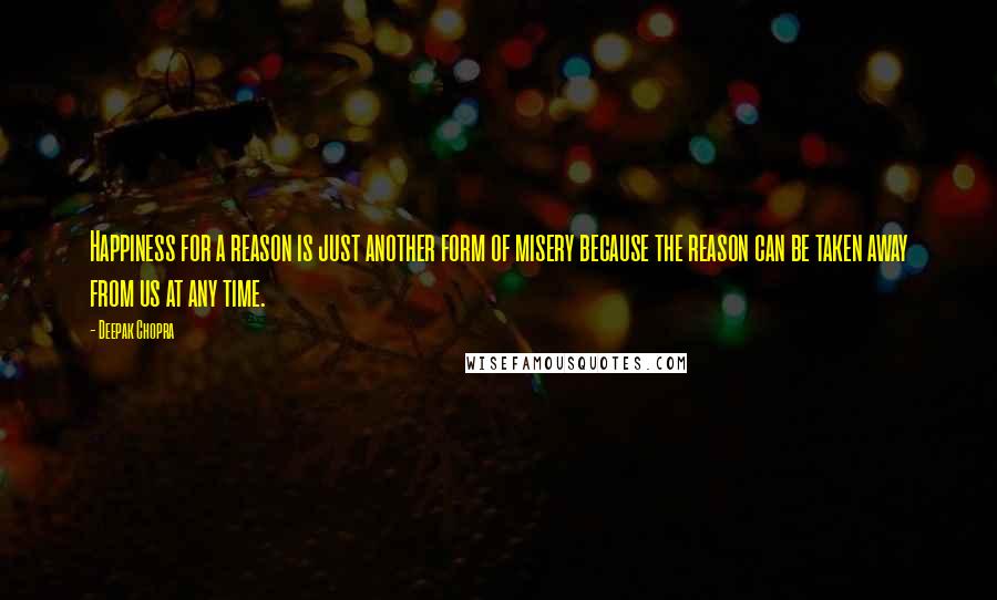 Deepak Chopra Quotes: Happiness for a reason is just another form of misery because the reason can be taken away from us at any time.