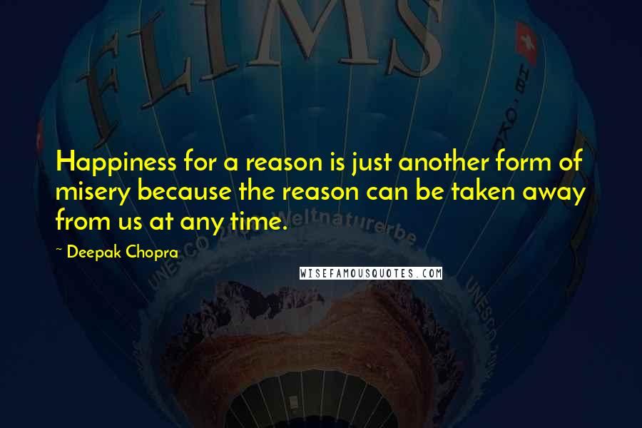 Deepak Chopra Quotes: Happiness for a reason is just another form of misery because the reason can be taken away from us at any time.