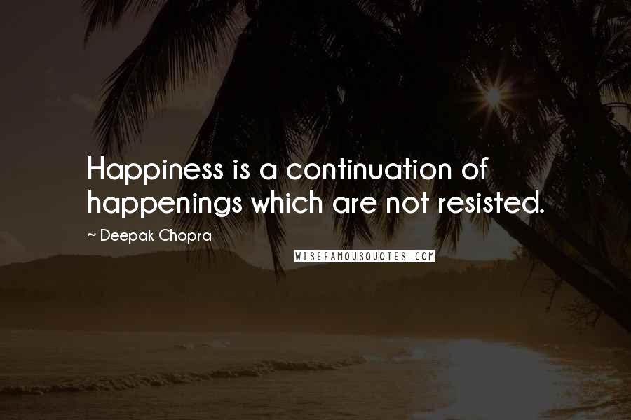 Deepak Chopra Quotes: Happiness is a continuation of happenings which are not resisted.