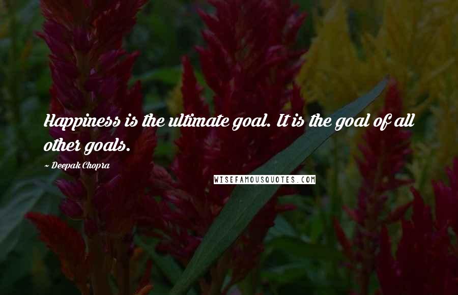 Deepak Chopra Quotes: Happiness is the ultimate goal. It is the goal of all other goals.