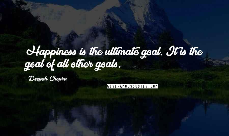 Deepak Chopra Quotes: Happiness is the ultimate goal. It is the goal of all other goals.