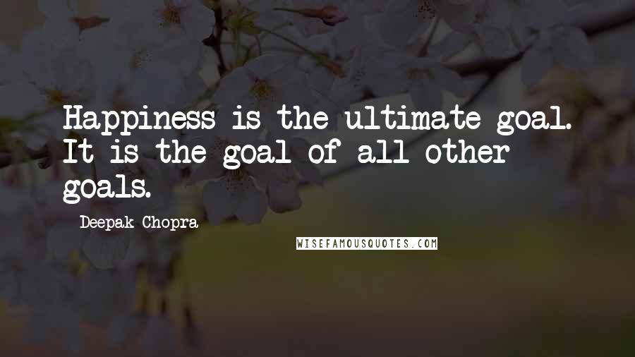 Deepak Chopra Quotes: Happiness is the ultimate goal. It is the goal of all other goals.