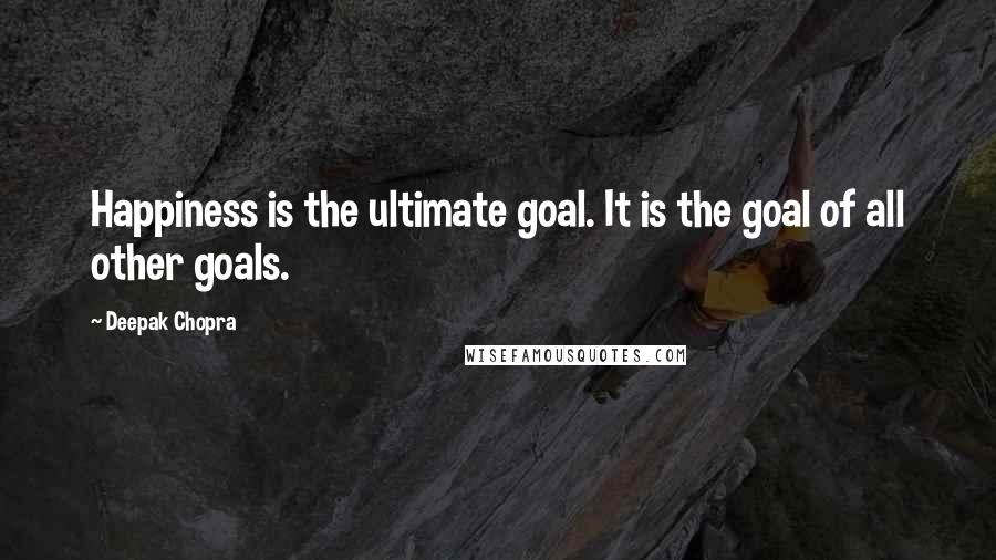 Deepak Chopra Quotes: Happiness is the ultimate goal. It is the goal of all other goals.