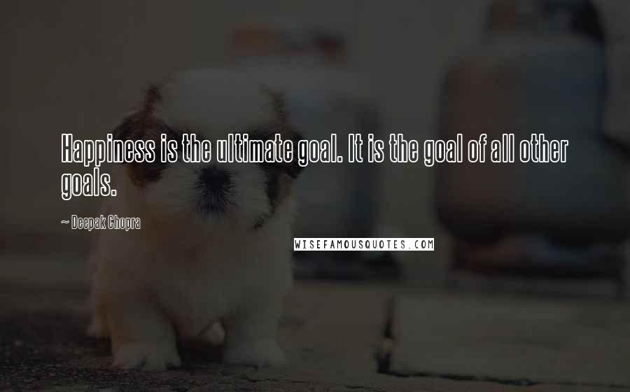 Deepak Chopra Quotes: Happiness is the ultimate goal. It is the goal of all other goals.