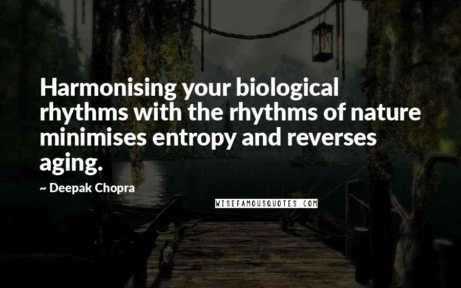 Deepak Chopra Quotes: Harmonising your biological rhythms with the rhythms of nature minimises entropy and reverses aging.