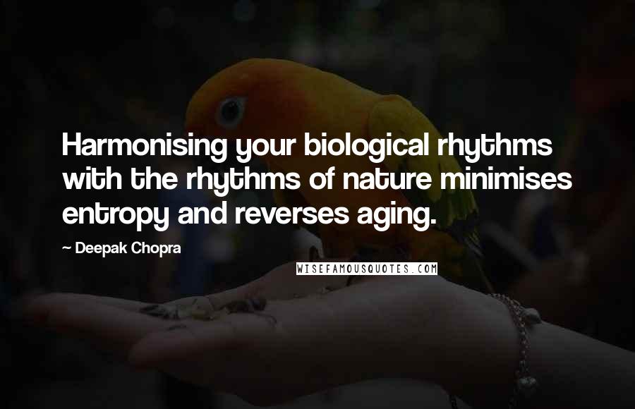 Deepak Chopra Quotes: Harmonising your biological rhythms with the rhythms of nature minimises entropy and reverses aging.