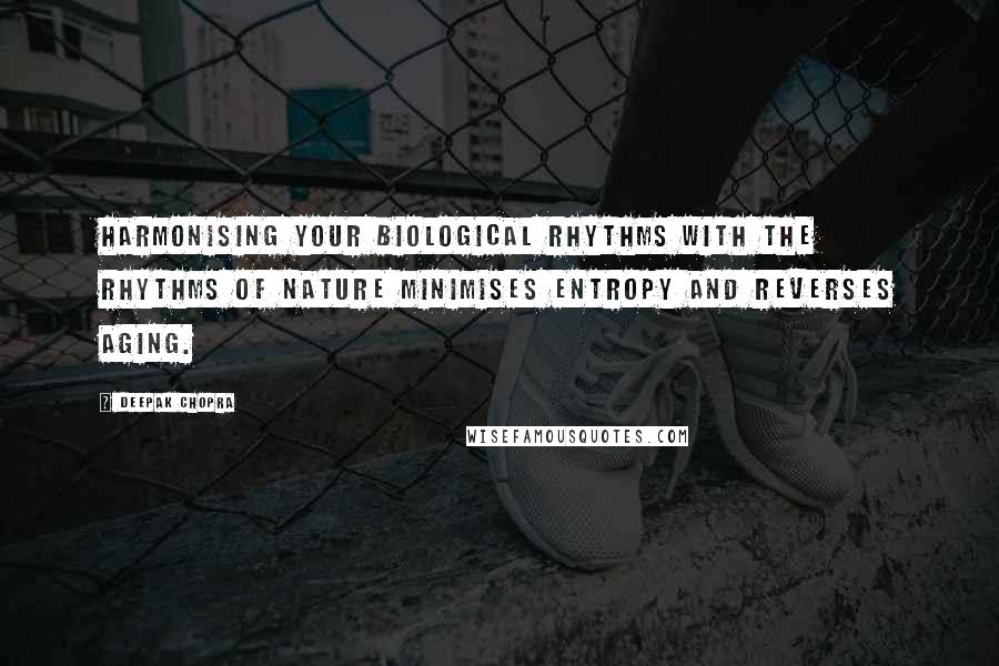 Deepak Chopra Quotes: Harmonising your biological rhythms with the rhythms of nature minimises entropy and reverses aging.