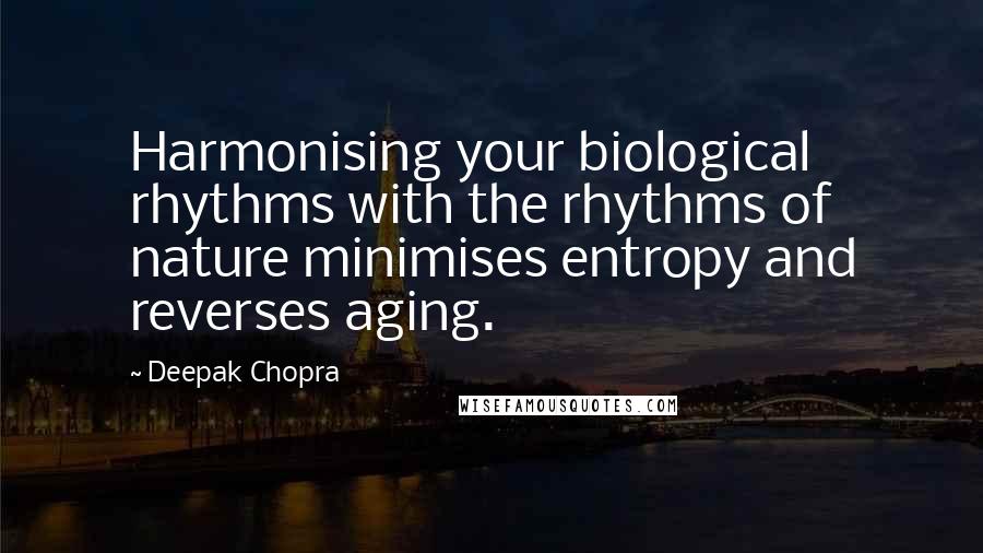 Deepak Chopra Quotes: Harmonising your biological rhythms with the rhythms of nature minimises entropy and reverses aging.