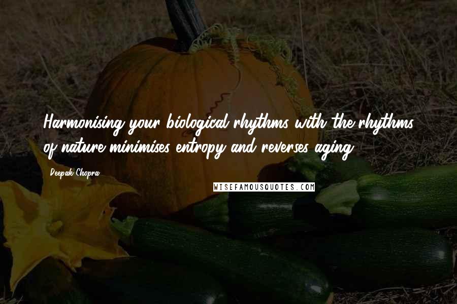 Deepak Chopra Quotes: Harmonising your biological rhythms with the rhythms of nature minimises entropy and reverses aging.