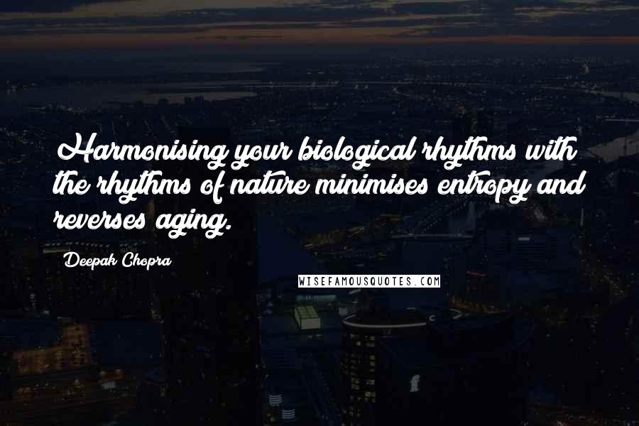 Deepak Chopra Quotes: Harmonising your biological rhythms with the rhythms of nature minimises entropy and reverses aging.