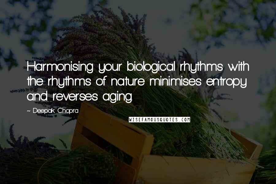 Deepak Chopra Quotes: Harmonising your biological rhythms with the rhythms of nature minimises entropy and reverses aging.