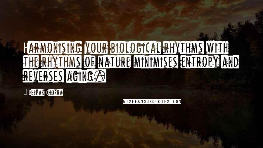 Deepak Chopra Quotes: Harmonising your biological rhythms with the rhythms of nature minimises entropy and reverses aging.