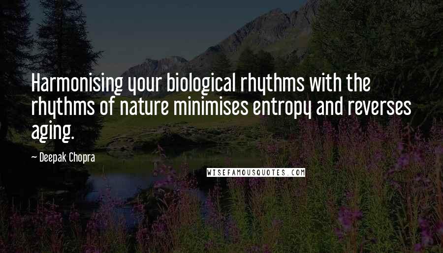 Deepak Chopra Quotes: Harmonising your biological rhythms with the rhythms of nature minimises entropy and reverses aging.