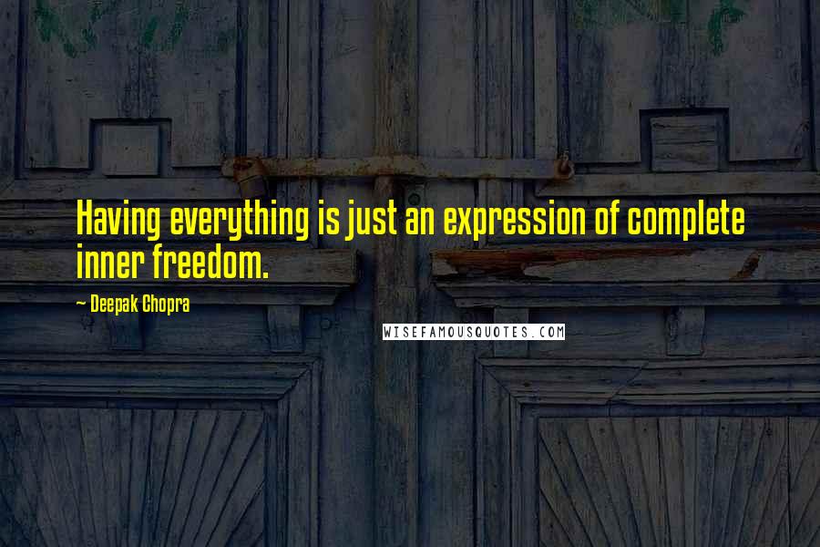 Deepak Chopra Quotes: Having everything is just an expression of complete inner freedom.