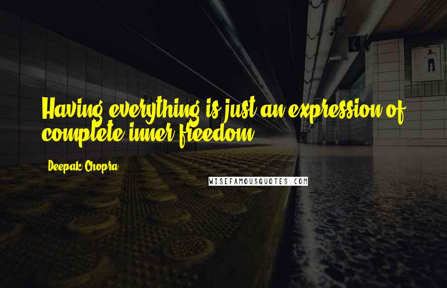 Deepak Chopra Quotes: Having everything is just an expression of complete inner freedom.