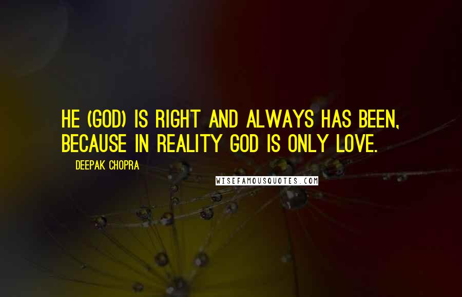 Deepak Chopra Quotes: He (God) is right and always has been, because in reality God is only love.