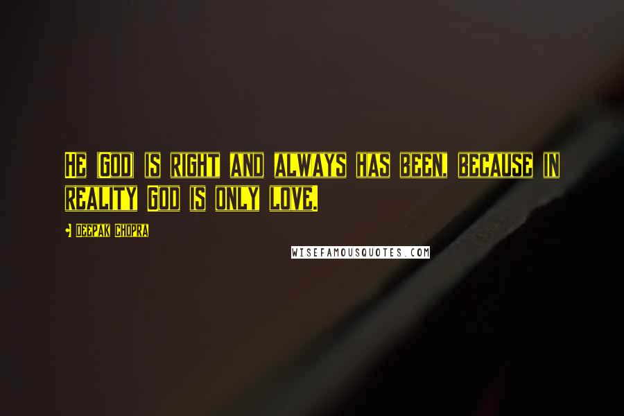 Deepak Chopra Quotes: He (God) is right and always has been, because in reality God is only love.